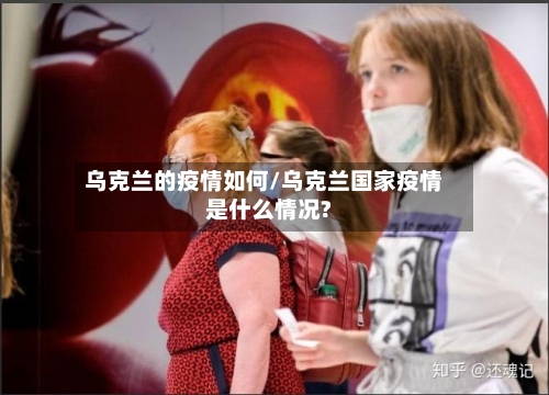 乌克兰的疫情如何/乌克兰国家疫情是什么情况?