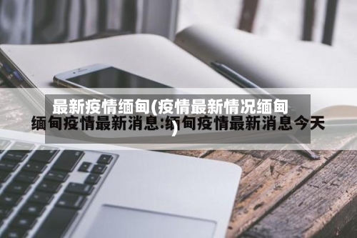 最新疫情缅甸(疫情最新情况缅甸)