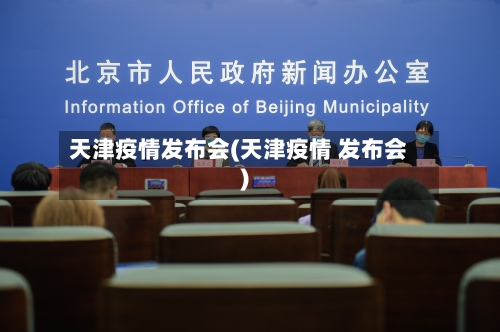 天津疫情发布会(天津疫情 发布会)