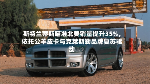 斯特兰蒂斯瞄准北美销量提升35%，依托公羊皮卡与克莱斯勒品牌复苏驱动