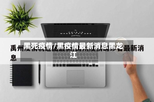 黑死疫情/黑疫情最新消息黑龙江