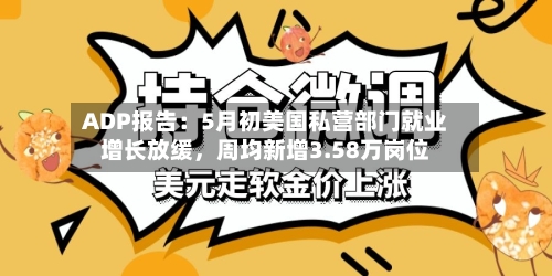 ADP报告：5月初美国私营部门就业增长放缓，周均新增3.58万岗位
