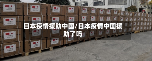 日本疫情援助中国/日本疫情中国援助了吗