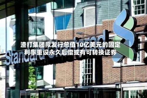 渣打集团拟发行总值10亿美元的固定利率重设永久后偿或有可转换证券