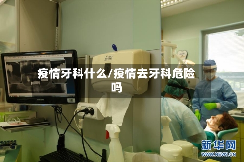 疫情牙科什么/疫情去牙科危险吗
