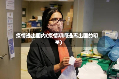 疫情逃出国内(疫情期间逃离出国的明星)