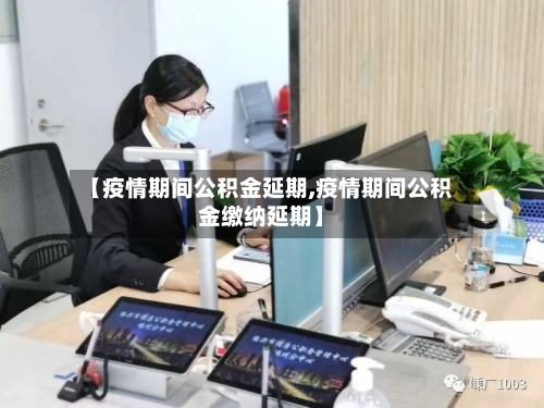 【疫情期间公积金延期,疫情期间公积金缴纳延期】