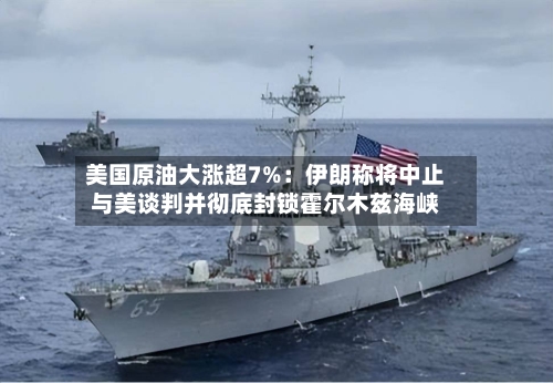 美国原油大涨超7%:伊朗称将中止与美谈判并彻底封锁霍尔木兹海峡
