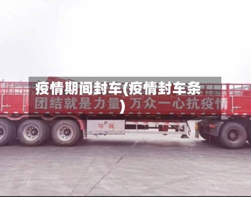 疫情期间封车(疫情封车条)