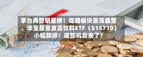 茅台再登明星榜!吃喝板块震荡盘整,华宝基金食品饮料ETF(515710)小幅飘绿!底部机会来了?