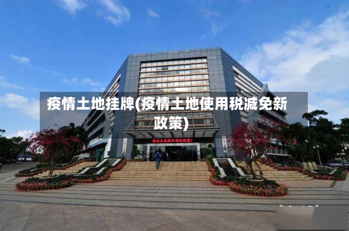 疫情土地挂牌(疫情土地使用税减免新政策)