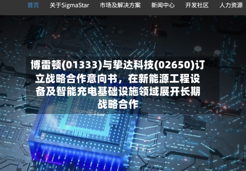 博雷顿(01333)与挚达科技(02650)订立战略合作意向书,在新能源工程设备及智能充电基础设施领域展开长期战略合作