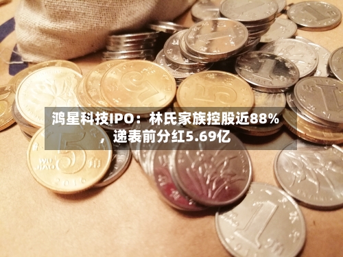 鸿星科技IPO：林氏家族控股近88%，递表前分红5.69亿