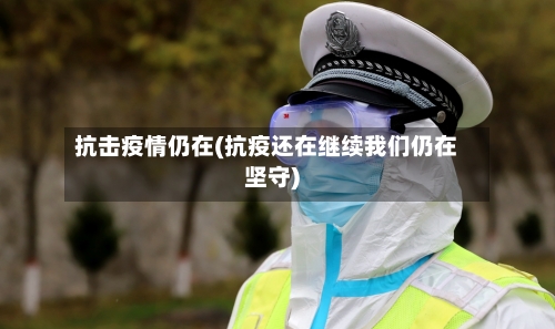 抗击疫情仍在(抗疫还在继续我们仍在坚守)