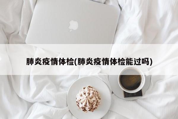 肺炎疫情体检(肺炎疫情体检能过吗)