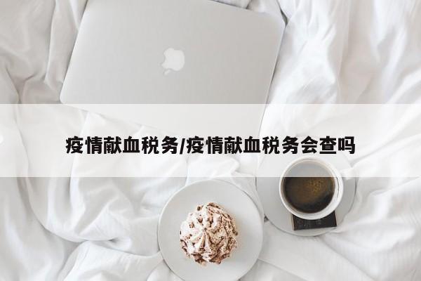 疫情献血税务/疫情献血税务会查吗