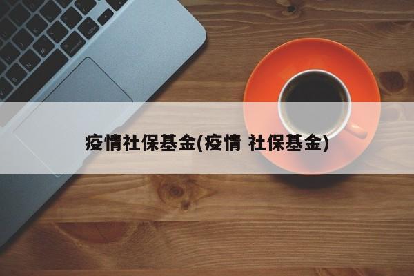 疫情社保基金(疫情 社保基金)
