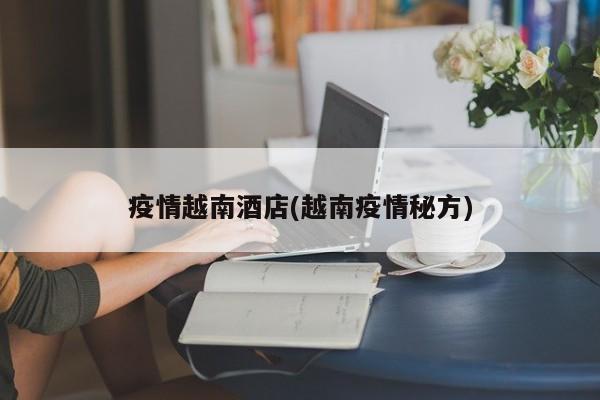 疫情越南酒店(越南疫情秘方)