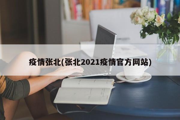 疫情张北(张北2021疫情官方网站)