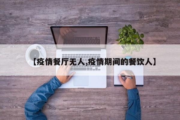 【疫情餐厅无人,疫情期间的餐饮人】