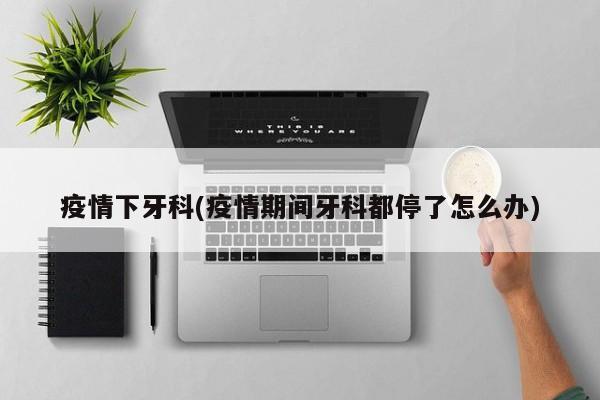疫情下牙科(疫情期间牙科都停了怎么办)