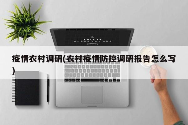 疫情农村调研(农村疫情防控调研报告怎么写)