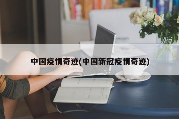 中国疫情奇迹(中国新冠疫情奇迹)
