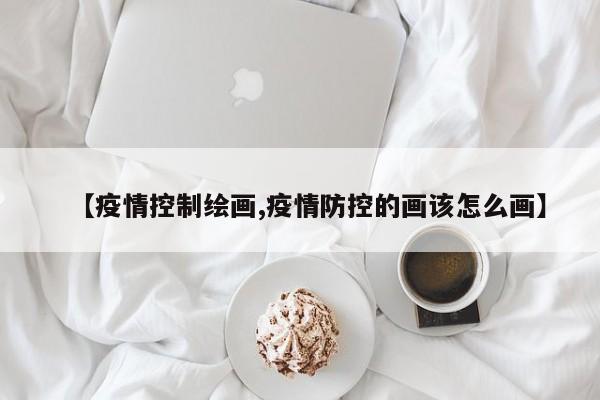 【疫情控制绘画,疫情防控的画该怎么画】