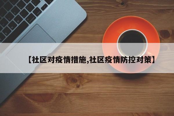 【社区对疫情措施,社区疫情防控对策】