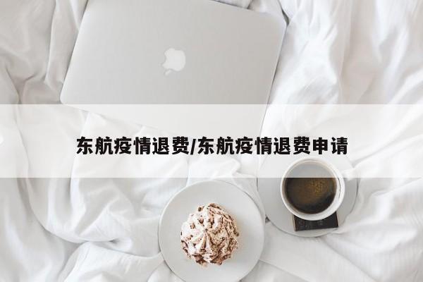 东航疫情退费/东航疫情退费申请