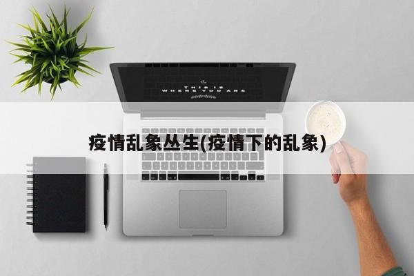 疫情乱象丛生(疫情下的乱象)