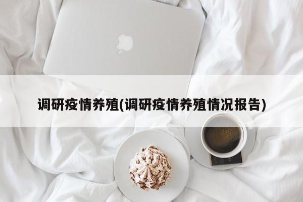 调研疫情养殖(调研疫情养殖情况报告)