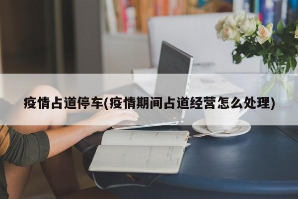 疫情占道停车(疫情期间占道经营怎么处理)